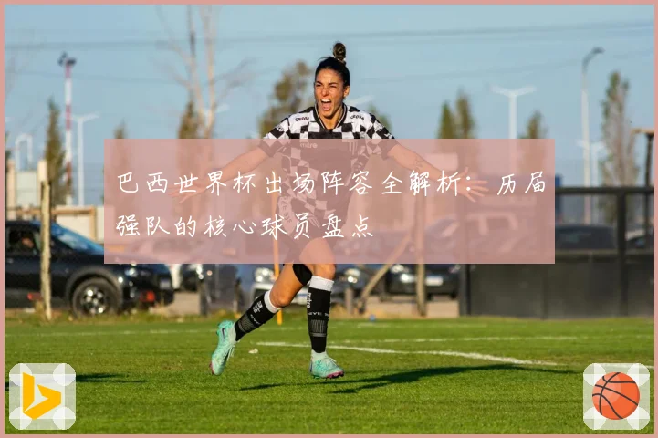 巴西世界杯出场阵容全解析：历届强队的核心球员盘点