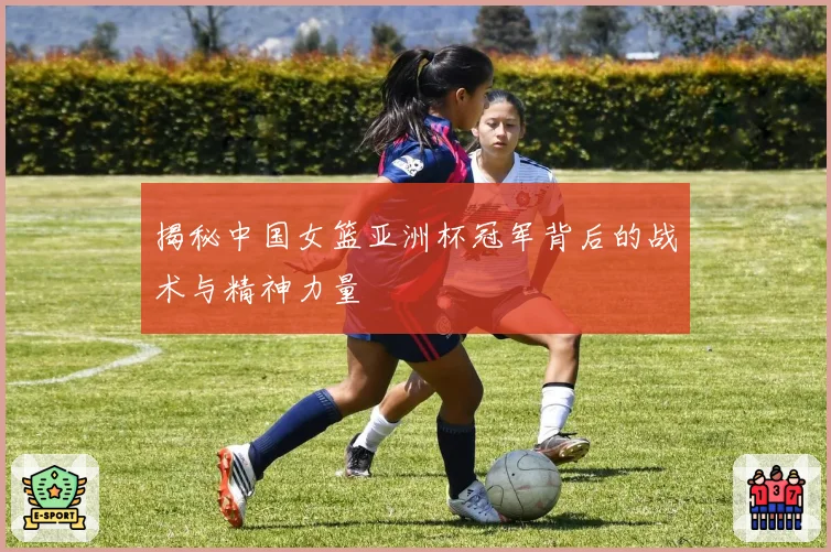 揭秘中国女篮亚洲杯冠军背后的战术与精神力量