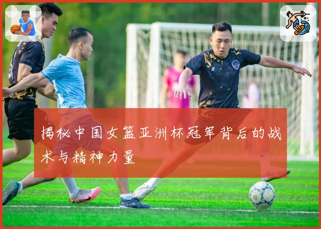 揭秘中国女篮亚洲杯冠军背后的战术与精神力量