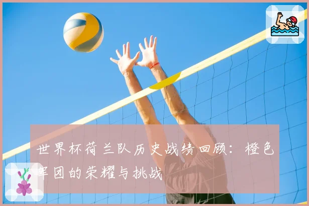 世界杯荷兰队历史战绩回顾:橙色军团的荣耀与挑战