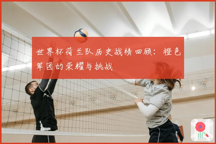 世界杯荷兰队历史战绩回顾:橙色军团的荣耀与挑战