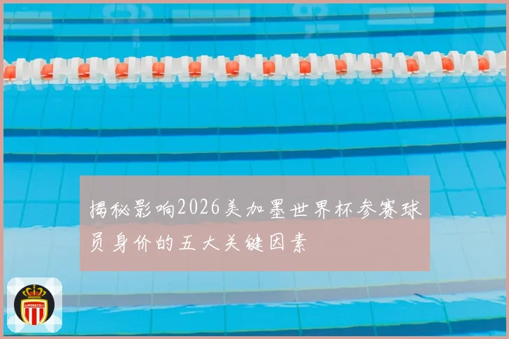 揭秘影响2026美加墨世界杯参赛球员身价的五大关键因素