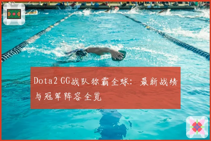 Dota2 GG战队称霸全球：最新战绩与冠军阵容全览