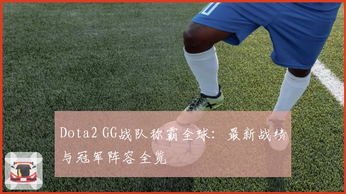 Dota2 GG战队称霸全球:最新战绩与冠军阵容全览