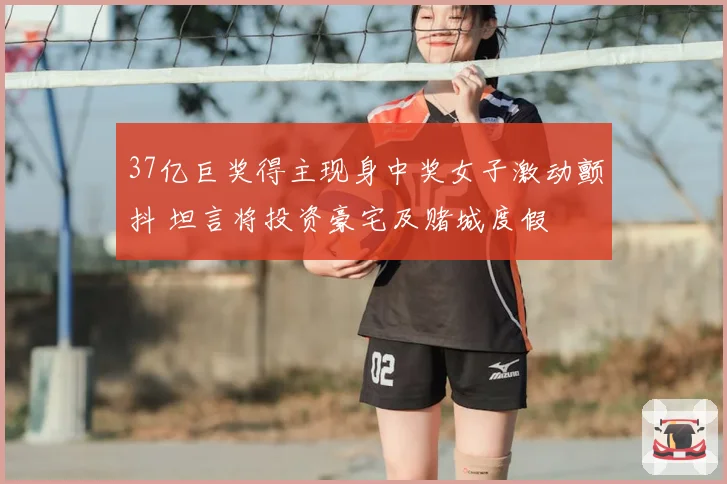 37亿巨奖得主现身中奖女子激动颤抖 坦言将投资豪宅及赌城度假