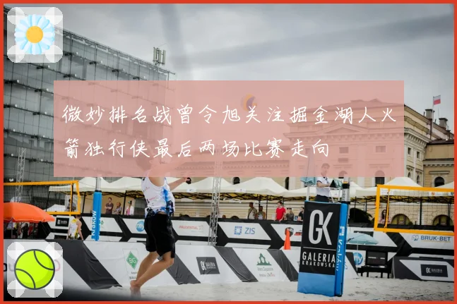 微妙排名战曾令旭关注掘金湖人火箭独行侠最后两场比赛走向