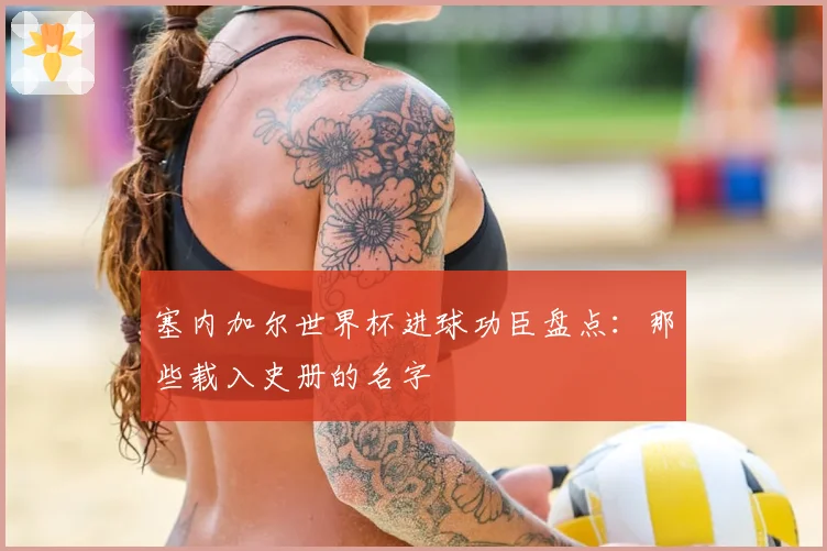 塞内加尔世界杯进球功臣盘点：那些载入史册的名字